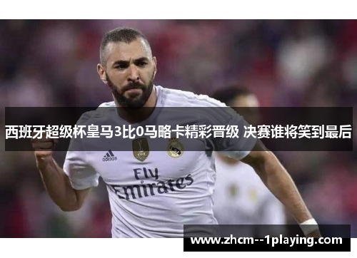 西班牙超级杯皇马3比0马略卡精彩晋级 决赛谁将笑到最后