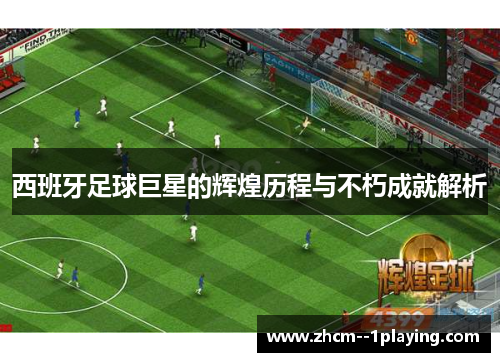 西班牙足球巨星的辉煌历程与不朽成就解析