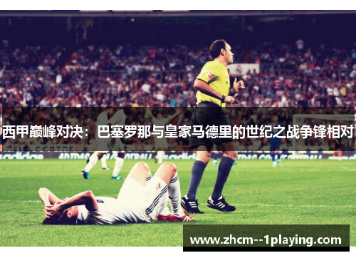 西甲巅峰对决：巴塞罗那与皇家马德里的世纪之战争锋相对
