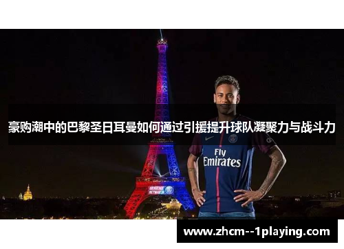 豪购潮中的巴黎圣日耳曼如何通过引援提升球队凝聚力与战斗力 豪购潮中的巴黎圣日耳曼如何通过引援提升球队凝聚力与战斗力