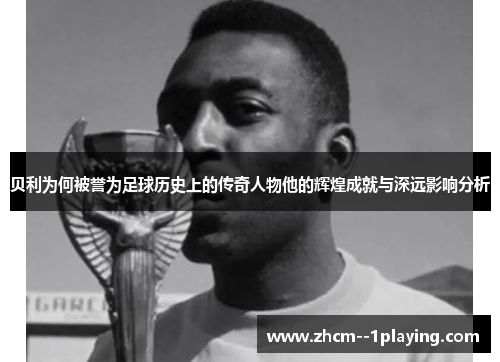 贝利为何被誉为足球历史上的传奇人物他的辉煌成就与深远影响分析 贝利为何被誉为足球历史上的传奇人物他的辉煌成就与深远影响分析