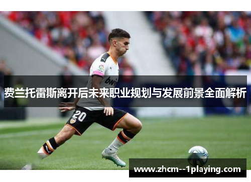 费兰托雷斯离开后未来职业规划与发展前景全面解析 费兰托雷斯离开后未来职业规划与发展前景全面解析