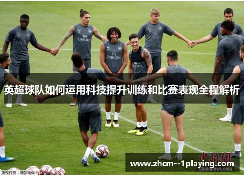英超球队如何运用科技提升训练和比赛表现全程解析 英超球队如何运用科技提升训练和比赛表现全程解析