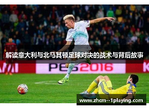 解读意大利与北马其顿足球对决的战术与背后故事