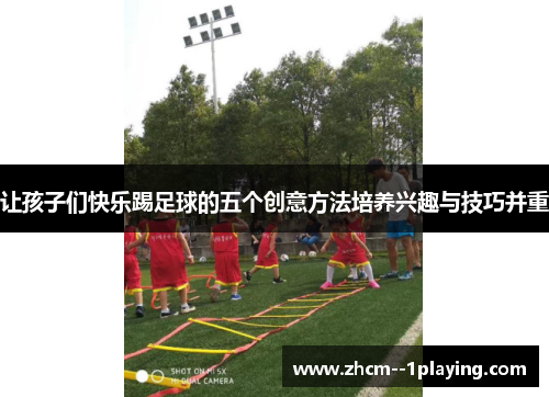 让孩子们快乐踢足球的五个创意方法培养兴趣与技巧并重