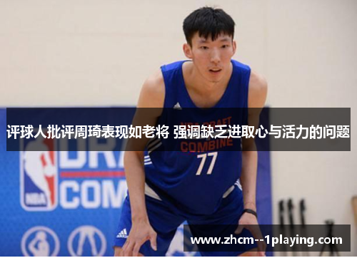 评球人批评周琦表现如老将 强调缺乏进取心与活力的问题