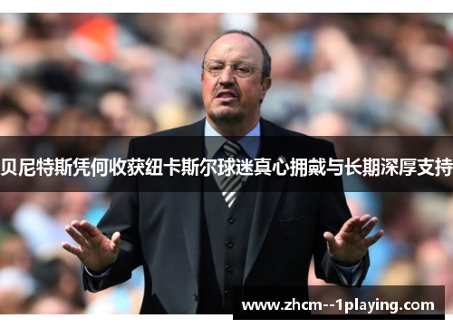 贝尼特斯凭何收获纽卡斯尔球迷真心拥戴与长期深厚支持