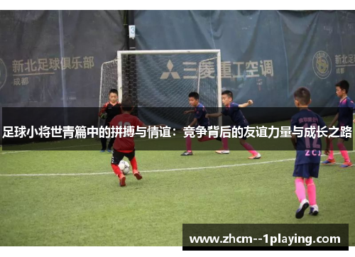 足球小将世青篇中的拼搏与情谊：竞争背后的友谊力量与成长之路