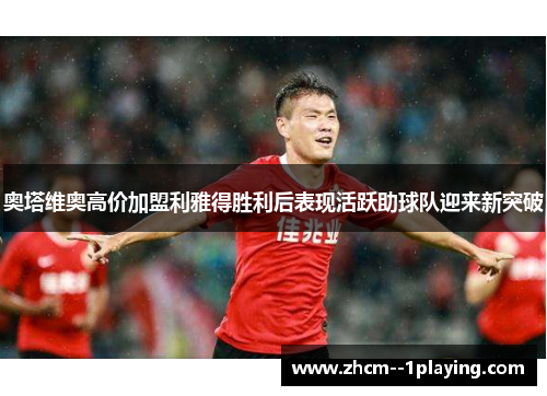 奥塔维奥高价加盟利雅得胜利后表现活跃助球队迎来新突破