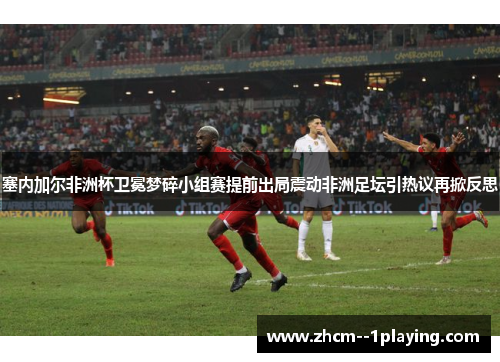 塞内加尔非洲杯卫冕梦碎小组赛提前出局震动非洲足坛引热议再掀反思