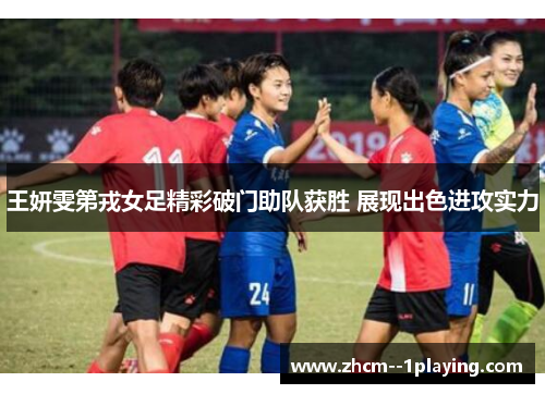 王妍雯第戎女足精彩破门助队获胜 展现出色进攻实力