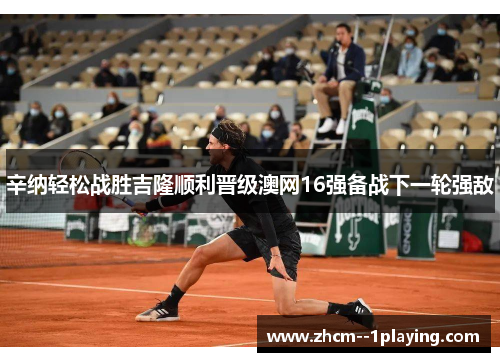 辛纳轻松战胜吉隆顺利晋级澳网16强备战下一轮强敌