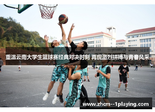 重温云南大学生篮球赛经典对决时刻 再现激烈拼搏与青春风采