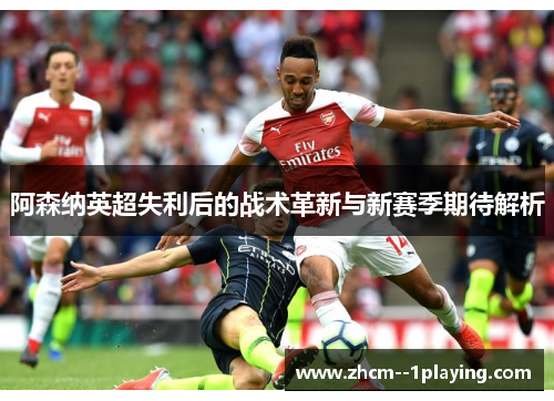 阿森纳英超失利后的战术革新与新赛季期待解析