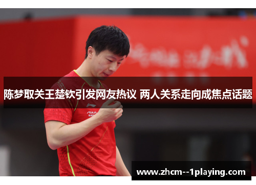 陈梦取关王楚钦引发网友热议 两人关系走向成焦点话题