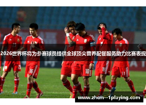 2026世界杯将为参赛球员提供全球顶尖营养配餐服务助力比赛表现 2026世界杯将为参赛球员提供全球顶尖营养配餐服务助力比赛表现